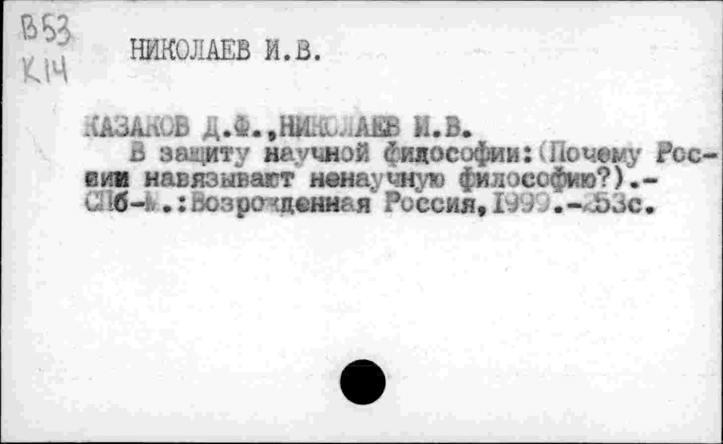 ﻿НИКОЛАЕВ И.В.
КАЗАпОВ ДЛ.,НИд^АЕВ И.В.
В защиту научной < идософиинПочему России навязывает ненаучную философию?)•-С 16—ь.:возрожденная Россия, 199 ;.«-ЗЬЗс.